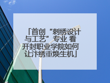 首创“刺绣设计与工艺”专业 看开封职业学院如何让汴绣重焕生机