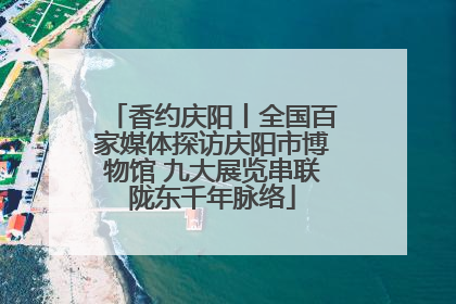 香约庆阳丨全国百家媒体探访庆阳市博物馆 九大展览串联陇东千年脉络