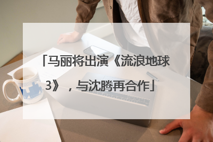 马丽将出演《流浪地球3》，与沈腾再合作