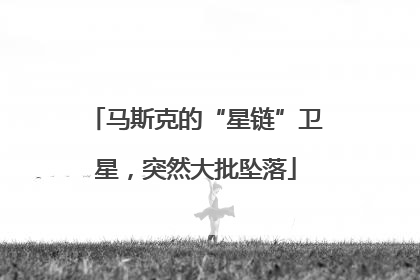 马斯克的“星链”卫星，突然大批坠落