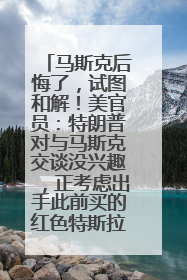 马斯克后悔了，试图和解！美官员：特朗普对与马斯克交谈没兴趣，正考虑出手此前买的红色特斯拉！特斯拉股价巨震