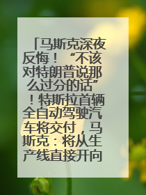 马斯克深夜反悔！“不该对特朗普说那么过分的话”！特斯拉首辆全自动驾驶汽车将交付，马斯克：将从生产线直接开向车主家中！公司股价大涨