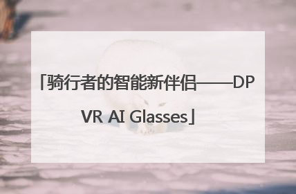 骑行者的智能新伴侣——DPVR AI Glasses