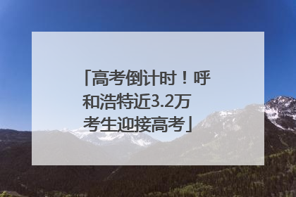 高考倒计时！呼和浩特近3.2万考生迎接高考