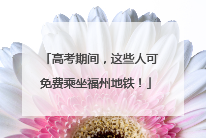 高考期间，这些人可免费乘坐福州地铁！