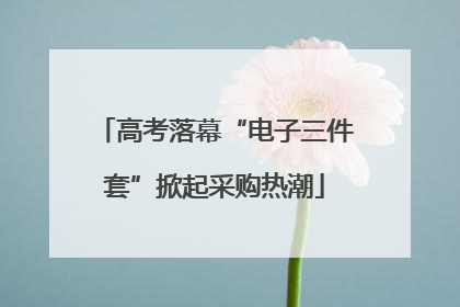 高考落幕“电子三件套”掀起采购热潮