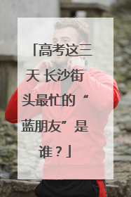 高考这三天 长沙街头最忙的“蓝朋友”是谁？