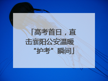 高考首日，直击襄阳公安温暖“护考”瞬间
