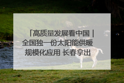 高质量发展看中国｜全国独一份太阳能供暖规模化应用 长春拿出“净月样本”