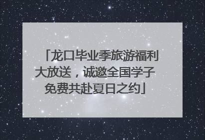 龙口毕业季旅游福利大放送，诚邀全国学子免费共赴夏日之约