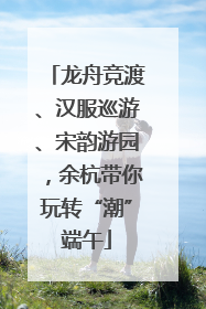 龙舟竞渡、汉服巡游、宋韵游园，余杭带你玩转“潮”端午