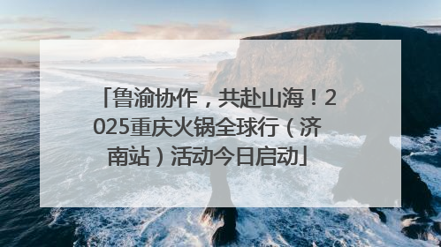 鲁渝协作，共赴山海！2025重庆火锅全球行（济南站）活动今日启动