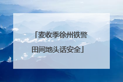 麦收季徐州铁警田间地头话安全