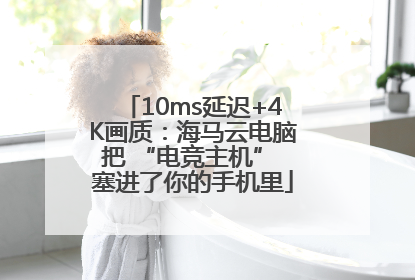 10ms延迟+4K画质：海马云电脑把 “电竞主机” 塞进了你的手机里