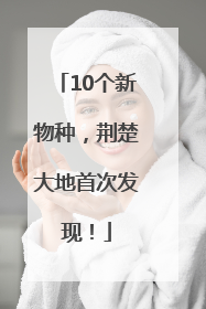 10个新物种，荆楚大地首次发现！