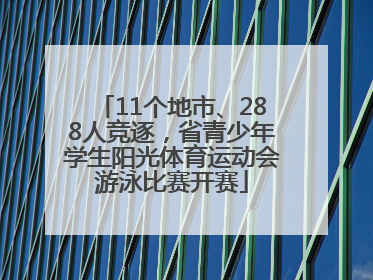 11个地市、288人竞逐，省青少年学生阳光体育运动会游泳比赛开赛