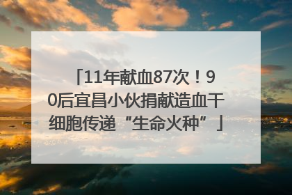 11年献血87次！90后宜昌小伙捐献造血干细胞传递“生命火种”