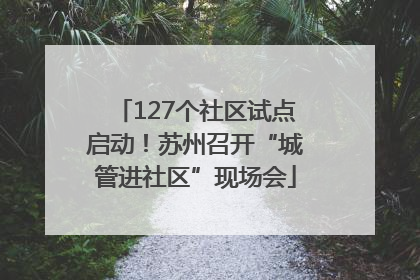 127个社区试点启动！苏州召开“城管进社区”现场会