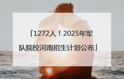 1272人！2025年军队院校河南招生计划公布