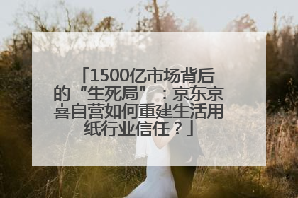 1500亿市场背后的“生死局”：京东京喜自营如何重建生活用纸行业信任？