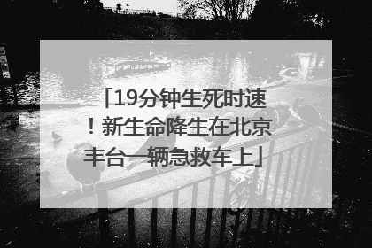 19分钟生死时速！新生命降生在北京丰台一辆急救车上
