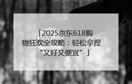 2025京东618购物狂欢全攻略：轻松拿捏 “又好又便宜”