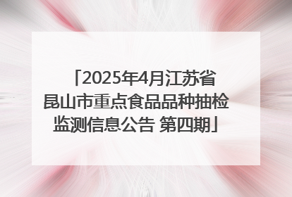 2025年4月江苏省昆山市重点食品品种抽检监测信息公告 第四期