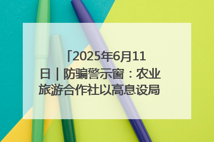 2025年6月11日｜防骗警示窗：农业旅游合作社以高息设局，集资380万