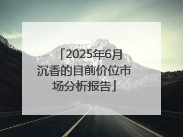 2025年6月沉香的目前价位市场分析报告
