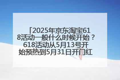 2025年京东淘宝618活动一般什么时候开始？618活动从5月13号开始预热到5月31日开门红6月20号正式结束