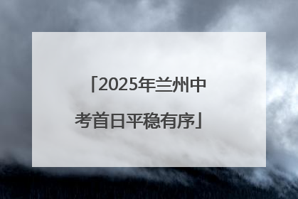 2025年兰州中考首日平稳有序