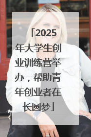 2025年大学生创业训练营举办，帮助青年创业者在长圆梦