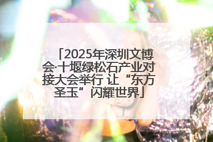 2025年深圳文博会·十堰绿松石产业对接大会举行 让“东方圣玉”闪耀世界