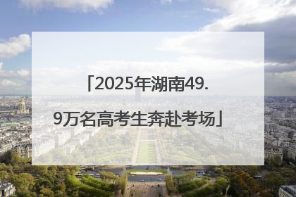 2025年湖南49.9万名高考生奔赴考场