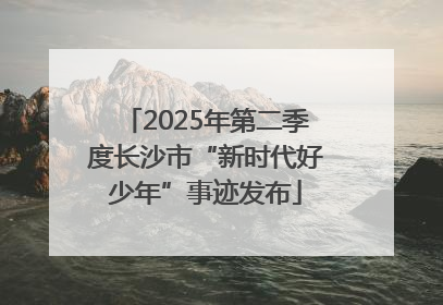 2025年第二季度长沙市“新时代好少年”事迹发布