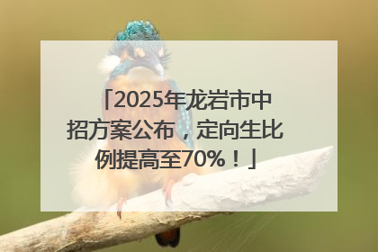 2025年龙岩市中招方案公布，定向生比例提高至70%！
