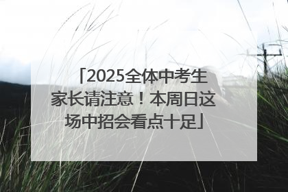 2025全体中考生家长请注意！本周日这场中招会看点十足