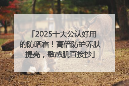 2025十大公认好用的防晒霜！高倍防护养肤提亮，敏感肌直接抄
