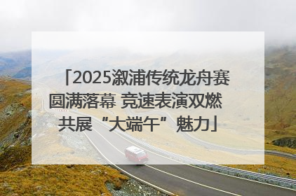 2025溆浦传统龙舟赛圆满落幕 竞速表演双燃 共展“大端午”魅力
