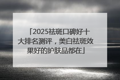 2025祛斑口碑好十大排名测评，美白祛斑效果好的护肤品都在