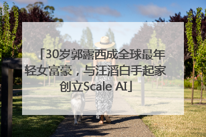 30岁郭露西成全球最年轻女富豪，与汪滔白手起家创立Scale AI