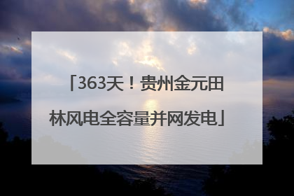 363天！贵州金元田林风电全容量并网发电