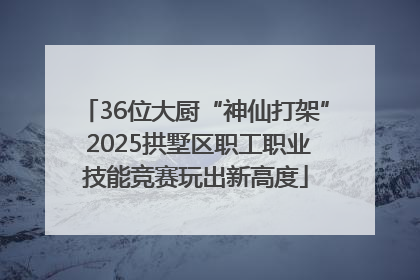 36位大厨“神仙打架” 2025拱墅区职工职业技能竞赛玩出新高度
