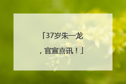 37岁朱一龙，官宣喜讯！