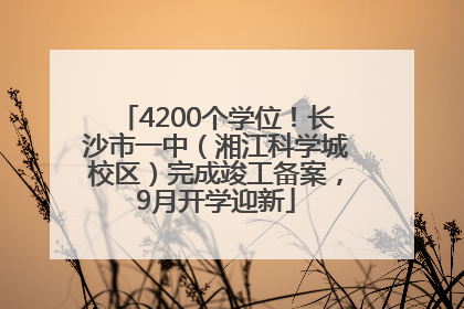 4200个学位！长沙市一中（湘江科学城校区）完成竣工备案，9月开学迎新