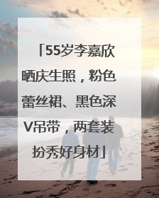 55岁李嘉欣晒庆生照，粉色蕾丝裙、黑色深V吊带，两套装扮秀好身材
