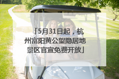 5月31日起，杭州富阳黄公望隐居地景区官宣免费开放