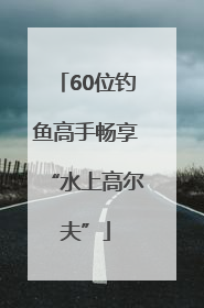 60位钓鱼高手畅享“水上高尔夫”