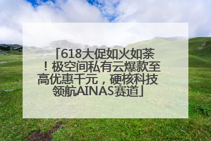 618大促如火如荼！极空间私有云爆款至高优惠千元，硬核科技领航AINAS赛道