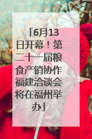 6月13日开幕！第二十一届粮食产销协作福建洽谈会将在福州举办